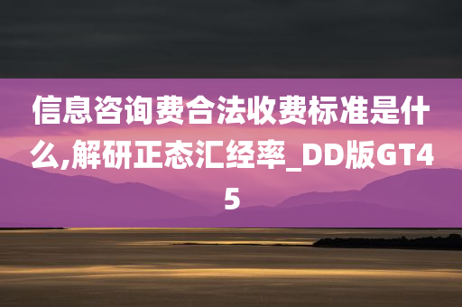 信息咨询费合法收费标准是什么,解研正态汇经率_DD版GT45