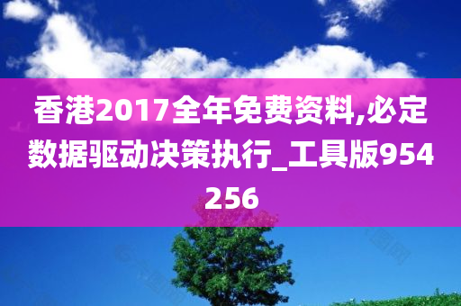 香港2017全年免费资料,必定数据驱动决策执行_工具版954256