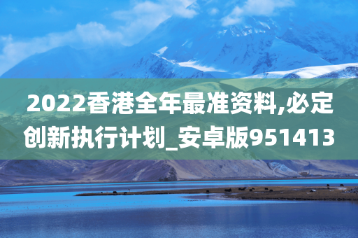 2022香港全年最准资料,必定创新执行计划_安卓版951413