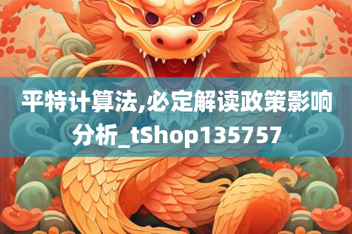 平特计算法,必定解读政策影响分析_tShop135757