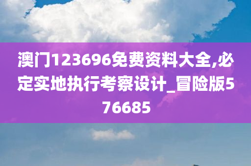 澳门123696免费资料大全,必定实地执行考察设计_冒险版576685