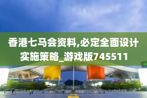 香港七马会资料,必定全面设计实施策略_游戏版745511