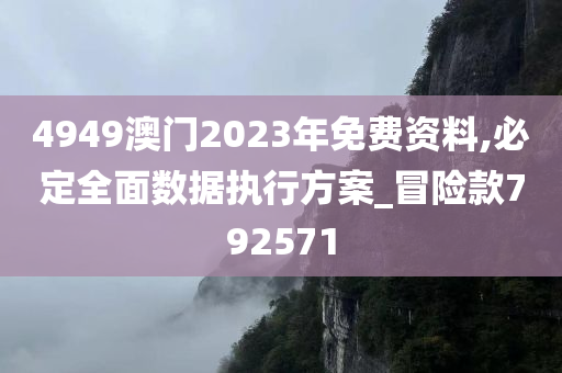 4949澳门2023年免费资料,必定全面数据执行方案_冒险款792571