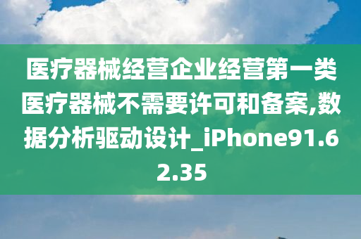 医疗器械经营企业经营第一类医疗器械不需要许可和备案,数据分析驱动设计_iPhone91.62.35