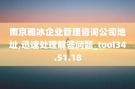 南京雅冰企业管理咨询公司地址,迅速处理解答问题_tool34.51.18