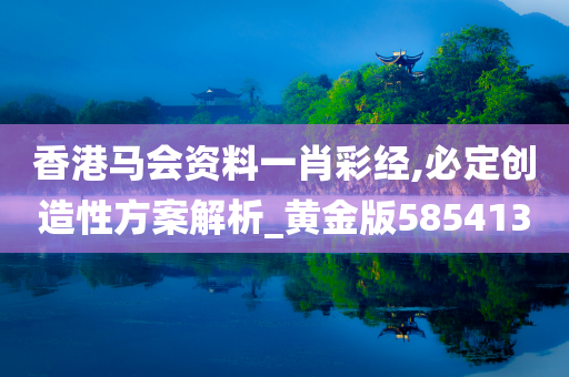 香港马会资料一肖彩经,必定创造性方案解析_黄金版585413