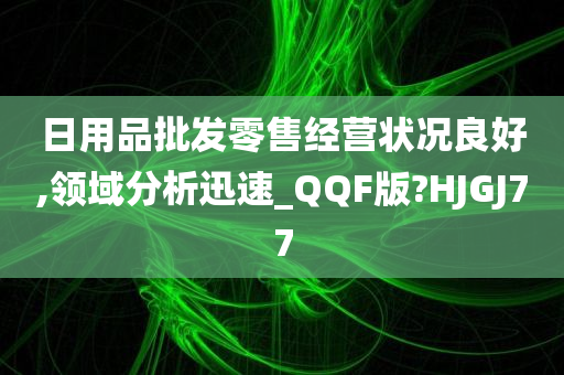 日用品批发零售经营状况良好,领域分析迅速_QQF版?HJGJ77