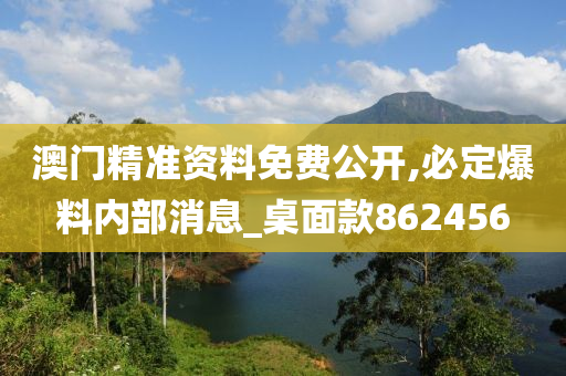 澳门精准资料免费公开,必定爆料内部消息_桌面款862456