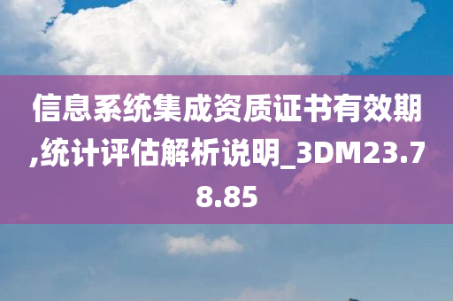 信息系统集成资质证书有效期,统计评估解析说明_3DM23.78.85