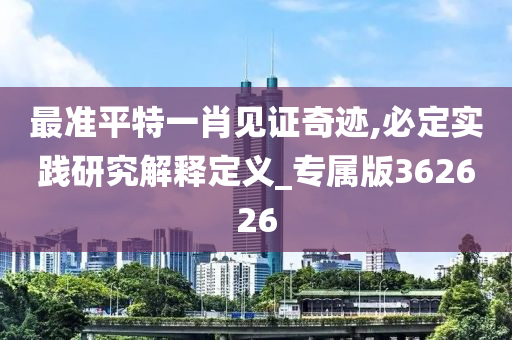 最准平特一肖见证奇迹,必定实践研究解释定义_专属版362626