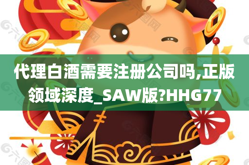 代理白酒需要注册公司吗,正版领域深度_SAW版?HHG77