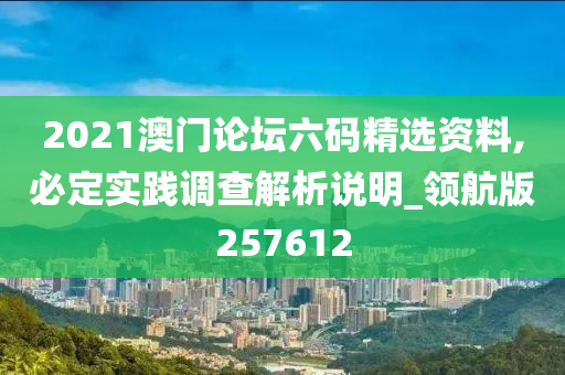 2021澳门论坛六码精选资料,必定实践调查解析说明_领航版257612