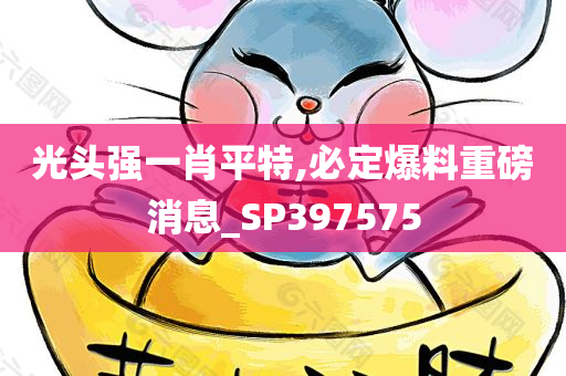 光头强一肖平特,必定爆料重磅消息_SP397575