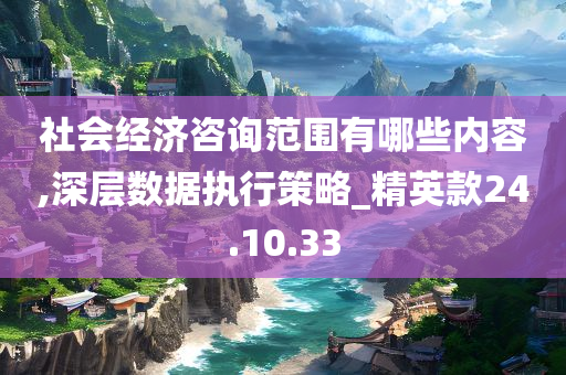 社会经济咨询范围有哪些内容,深层数据执行策略_精英款24.10.33