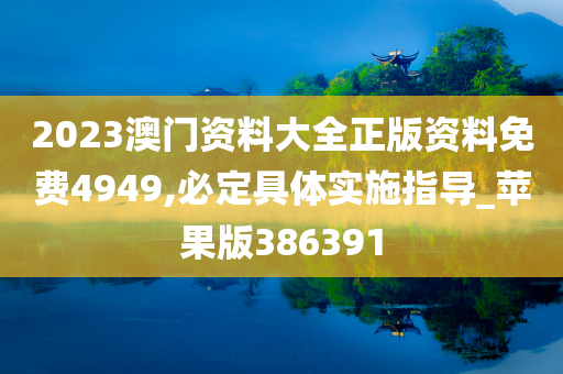 2023澳门资料大全正版资料免费4949,必定具体实施指导_苹果版386391