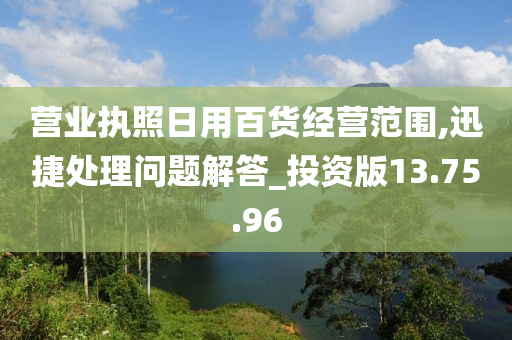 营业执照日用百货经营范围,迅捷处理问题解答_投资版13.75.96