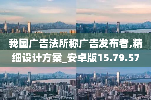 我国广告法所称广告发布者,精细设计方案_安卓版15.79.57