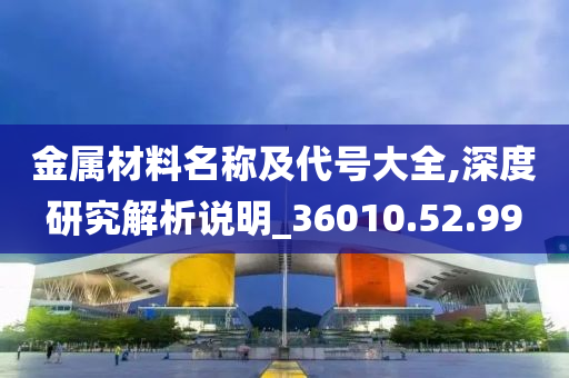 金属材料名称及代号大全,深度研究解析说明_36010.52.99