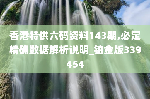 香港特供六码资料143期,必定精确数据解析说明_铂金版339454