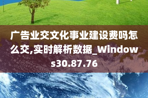 广告业交文化事业建设费吗怎么交,实时解析数据_Windows30.87.76