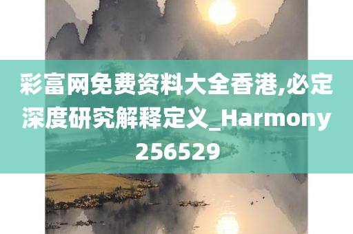 彩富网免费资料大全香港,必定深度研究解释定义_Harmony256529