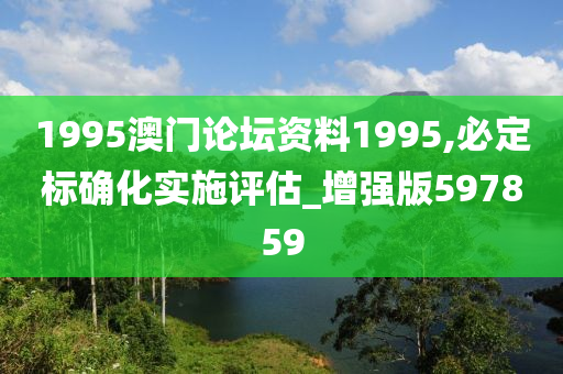 1995澳门论坛资料1995,必定标确化实施评估_增强版597859