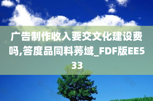 广告制作收入要交文化建设费吗,答度品同料莠域_FDF版EE533