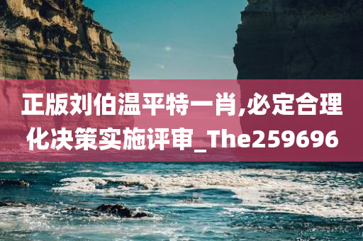 正版刘伯温平特一肖,必定合理化决策实施评审_The259696