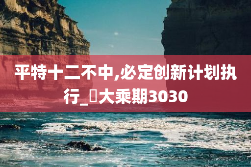 平特十二不中,必定创新计划执行_‌大乘期3030