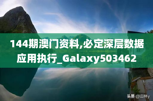 144期澳门资料,必定深层数据应用执行_Galaxy503462