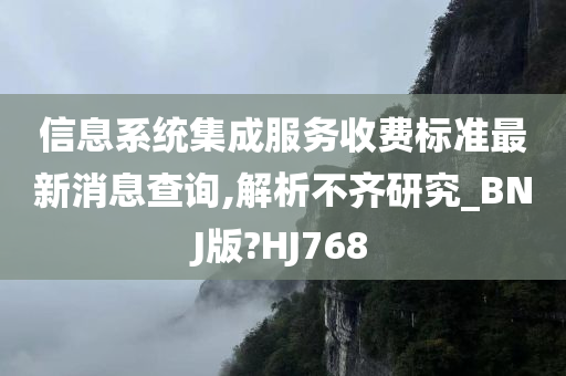 信息系统集成服务收费标准最新消息查询,解析不齐研究_BNJ版?HJ768