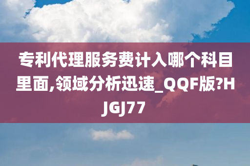 专利代理服务费计入哪个科目里面,领域分析迅速_QQF版?HJGJ77