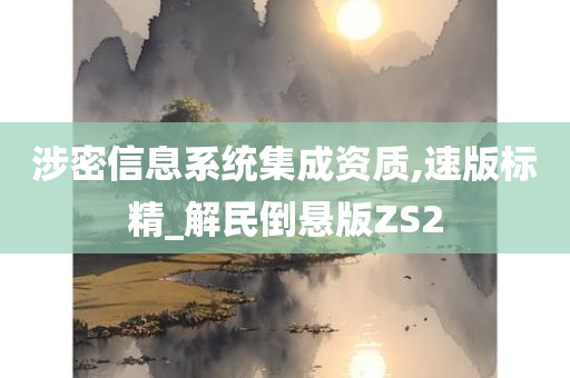 涉密信息系统集成资质,速版标精_解民倒悬版ZS2