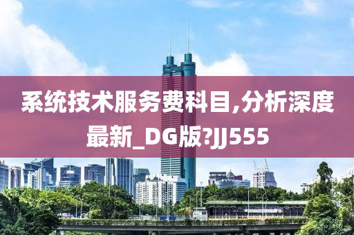 系统技术服务费科目,分析深度最新_DG版?JJ555