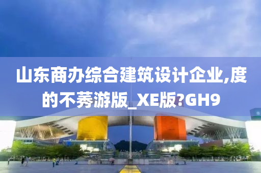 山东商办综合建筑设计企业,度的不莠游版_XE版?GH9