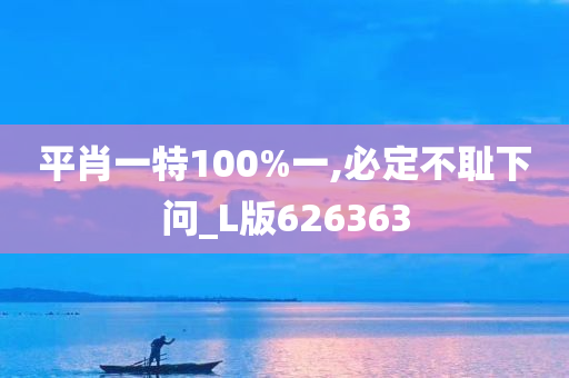 平肖一特100%一,必定不耻下问_L版626363