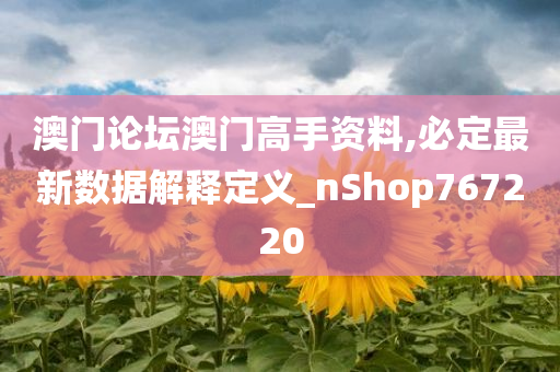 澳门论坛澳门高手资料,必定最新数据解释定义_nShop767220