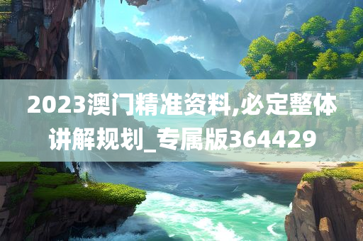 2023澳门精准资料,必定整体讲解规划_专属版364429