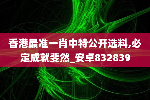 香港最准一肖中特公开选料,必定成就斐然_安卓832839