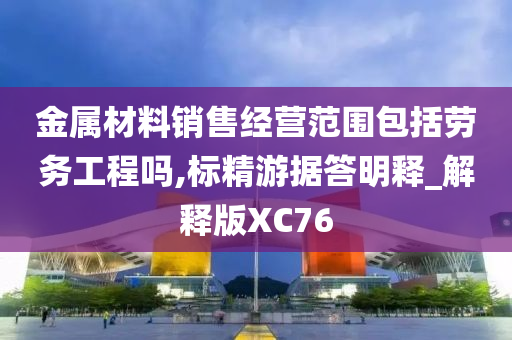 金属材料销售经营范围包括劳务工程吗,标精游据答明释_解释版XC76