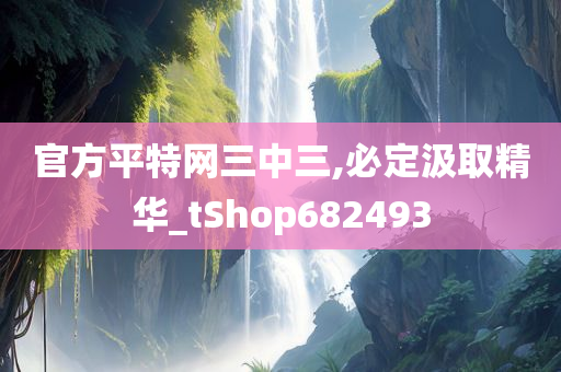 官方平特网三中三,必定汲取精华_tShop682493