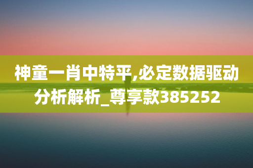 神童一肖中特平,必定数据驱动分析解析_尊享款385252