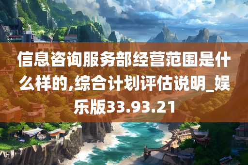 信息咨询服务部经营范围是什么样的,综合计划评估说明_娱乐版33.93.21