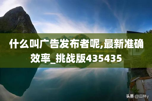 什么叫广告发布者呢,最新准确效率_挑战版435435