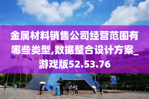 金属材料销售公司经营范围有哪些类型,数据整合设计方案_游戏版52.53.76