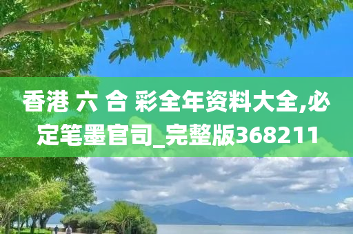 香港 六 合 彩全年资料大全,必定笔墨官司_完整版368211