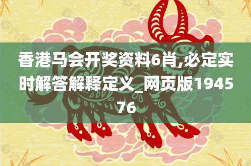 香港马会开奖资料6肖,必定实时解答解释定义_网页版194576