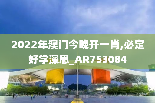 2022年澳门今晚开一肖,必定好学深思_AR753084