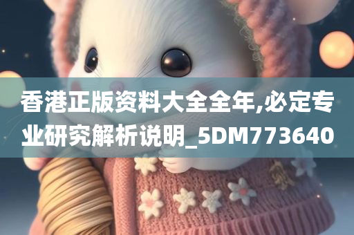 香港正版资料大全全年,必定专业研究解析说明_5DM773640