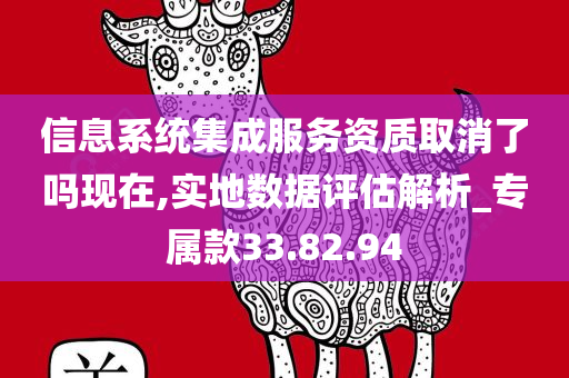 信息系统集成服务资质取消了吗现在,实地数据评估解析_专属款33.82.94